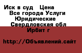 Иск в суд › Цена ­ 1 500 - Все города Услуги » Юридические   . Свердловская обл.,Ирбит г.